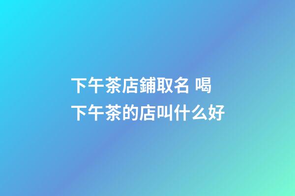 下午茶店鋪取名 喝下午茶的店叫什么好